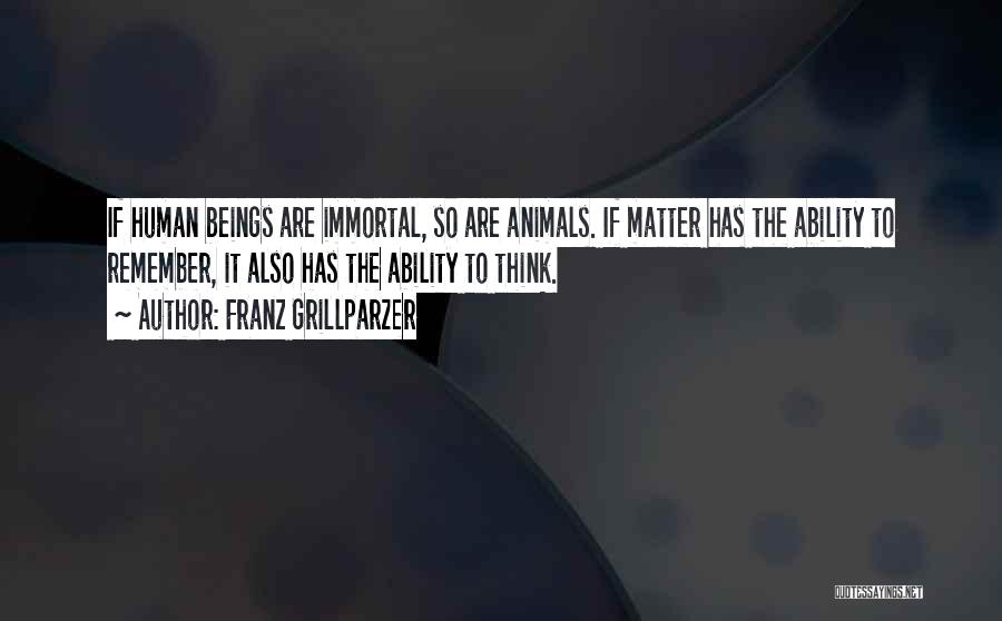 Franz Grillparzer Quotes: If Human Beings Are Immortal, So Are Animals. If Matter Has The Ability To Remember, It Also Has The Ability