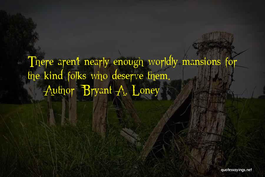 Bryant A. Loney Quotes: There Aren't Nearly Enough Worldly Mansions For The Kind Folks Who Deserve Them.