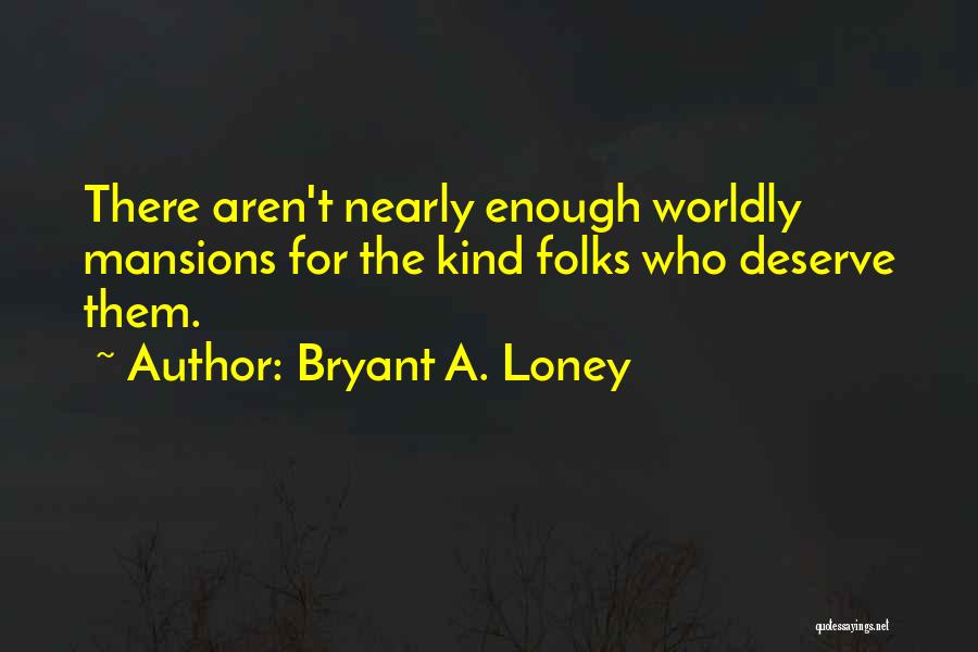 Bryant A. Loney Quotes: There Aren't Nearly Enough Worldly Mansions For The Kind Folks Who Deserve Them.