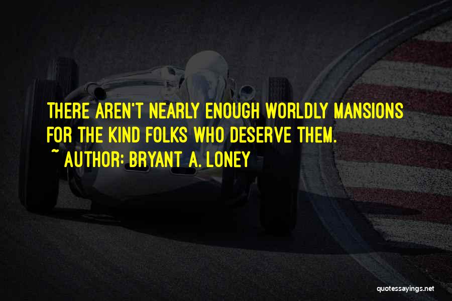 Bryant A. Loney Quotes: There Aren't Nearly Enough Worldly Mansions For The Kind Folks Who Deserve Them.