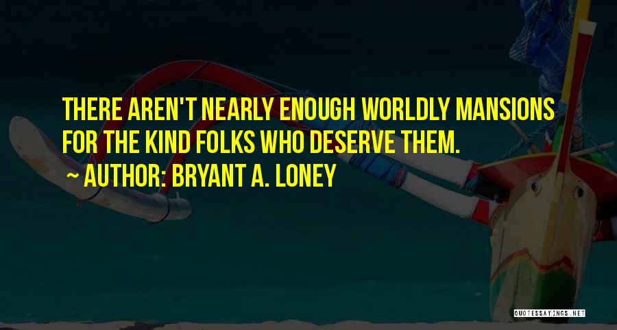 Bryant A. Loney Quotes: There Aren't Nearly Enough Worldly Mansions For The Kind Folks Who Deserve Them.