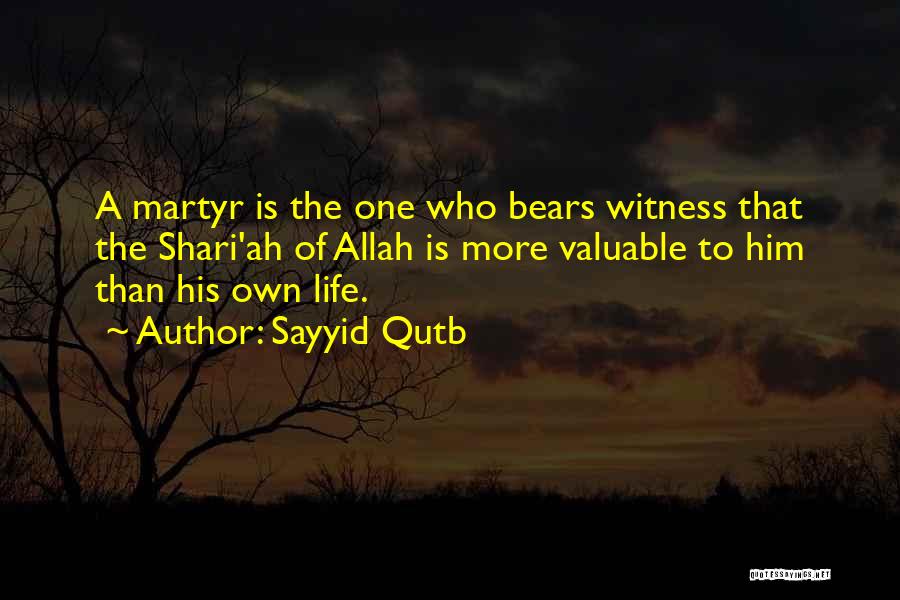 Sayyid Qutb Quotes: A Martyr Is The One Who Bears Witness That The Shari'ah Of Allah Is More Valuable To Him Than His