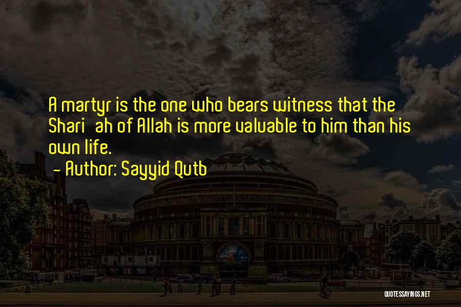 Sayyid Qutb Quotes: A Martyr Is The One Who Bears Witness That The Shari'ah Of Allah Is More Valuable To Him Than His