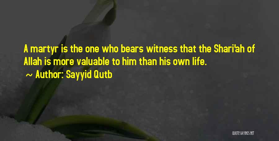 Sayyid Qutb Quotes: A Martyr Is The One Who Bears Witness That The Shari'ah Of Allah Is More Valuable To Him Than His