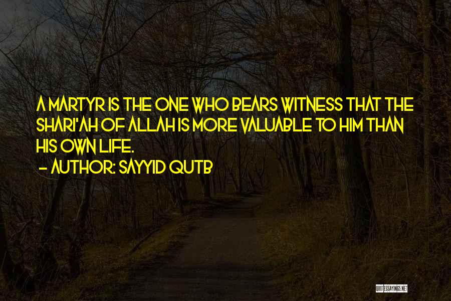 Sayyid Qutb Quotes: A Martyr Is The One Who Bears Witness That The Shari'ah Of Allah Is More Valuable To Him Than His