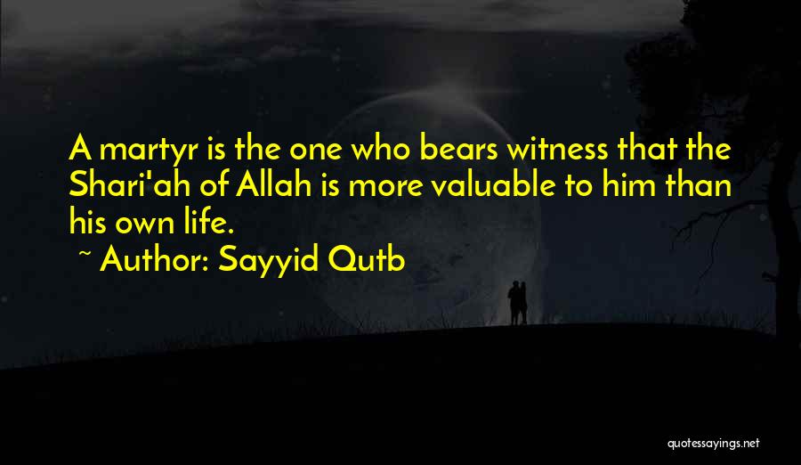 Sayyid Qutb Quotes: A Martyr Is The One Who Bears Witness That The Shari'ah Of Allah Is More Valuable To Him Than His