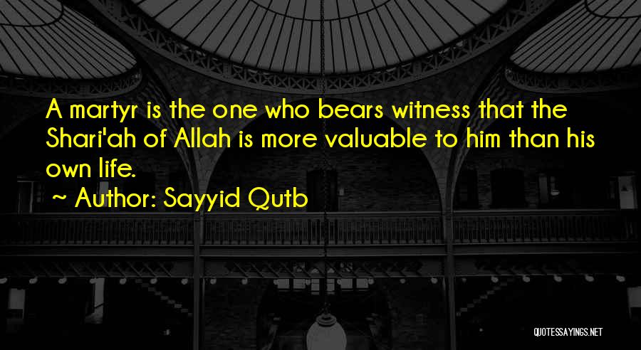 Sayyid Qutb Quotes: A Martyr Is The One Who Bears Witness That The Shari'ah Of Allah Is More Valuable To Him Than His