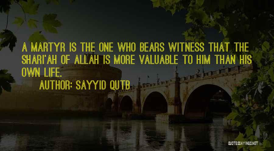 Sayyid Qutb Quotes: A Martyr Is The One Who Bears Witness That The Shari'ah Of Allah Is More Valuable To Him Than His