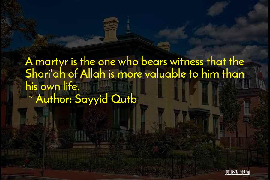 Sayyid Qutb Quotes: A Martyr Is The One Who Bears Witness That The Shari'ah Of Allah Is More Valuable To Him Than His