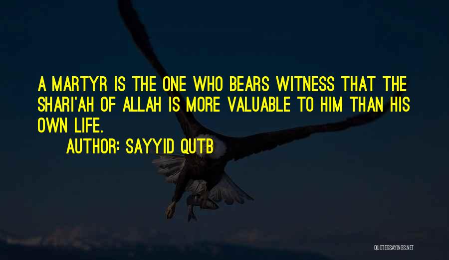 Sayyid Qutb Quotes: A Martyr Is The One Who Bears Witness That The Shari'ah Of Allah Is More Valuable To Him Than His
