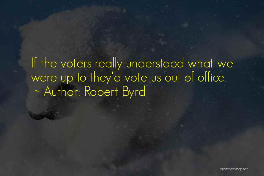 Robert Byrd Quotes: If The Voters Really Understood What We Were Up To They'd Vote Us Out Of Office.