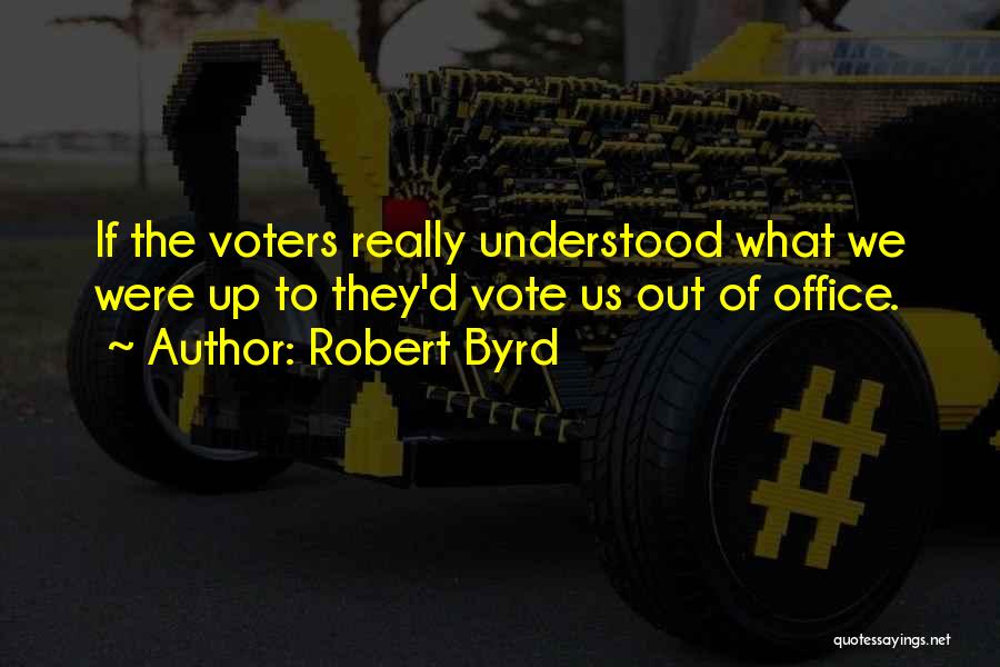 Robert Byrd Quotes: If The Voters Really Understood What We Were Up To They'd Vote Us Out Of Office.