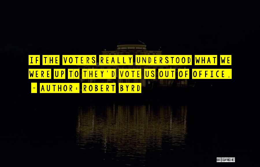 Robert Byrd Quotes: If The Voters Really Understood What We Were Up To They'd Vote Us Out Of Office.