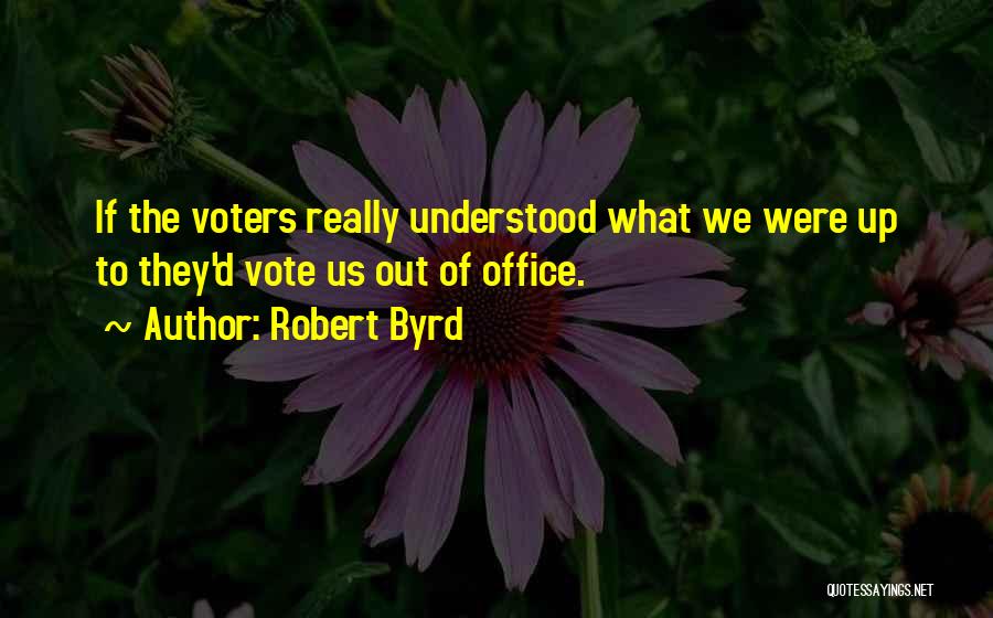 Robert Byrd Quotes: If The Voters Really Understood What We Were Up To They'd Vote Us Out Of Office.