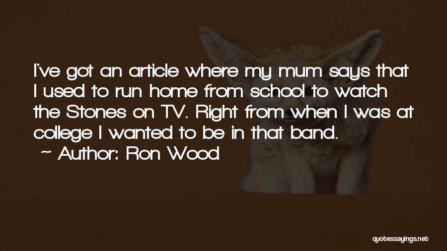 Ron Wood Quotes: I've Got An Article Where My Mum Says That I Used To Run Home From School To Watch The Stones