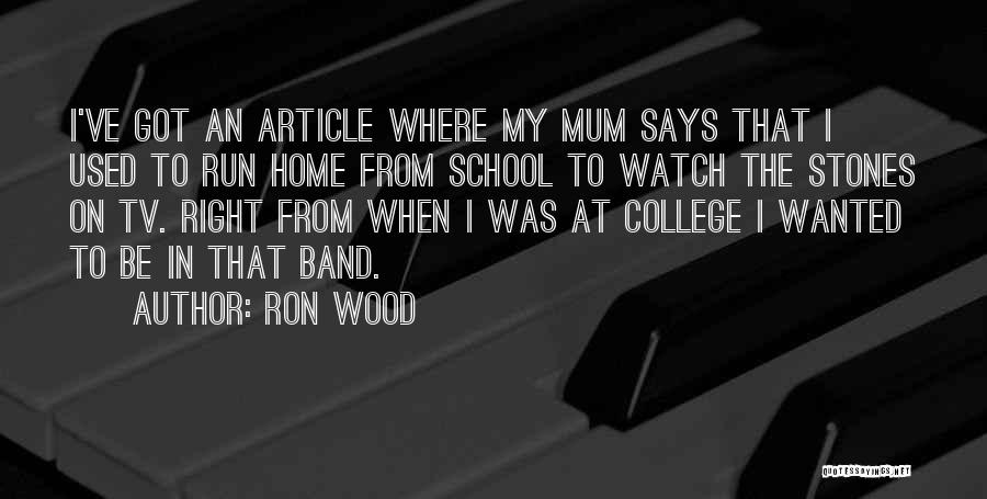 Ron Wood Quotes: I've Got An Article Where My Mum Says That I Used To Run Home From School To Watch The Stones