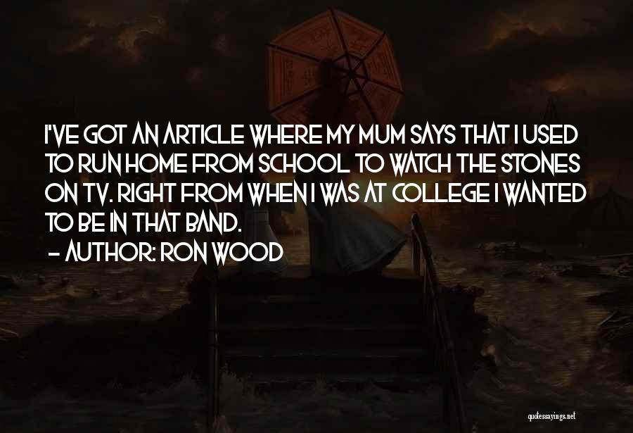 Ron Wood Quotes: I've Got An Article Where My Mum Says That I Used To Run Home From School To Watch The Stones