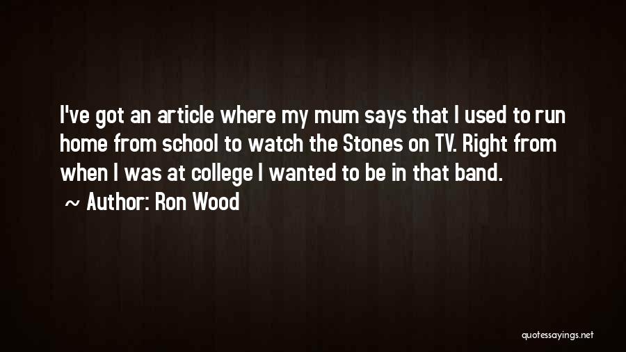 Ron Wood Quotes: I've Got An Article Where My Mum Says That I Used To Run Home From School To Watch The Stones