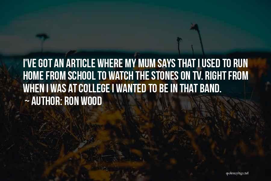 Ron Wood Quotes: I've Got An Article Where My Mum Says That I Used To Run Home From School To Watch The Stones