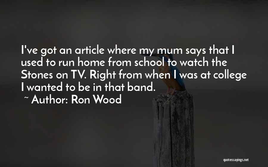 Ron Wood Quotes: I've Got An Article Where My Mum Says That I Used To Run Home From School To Watch The Stones