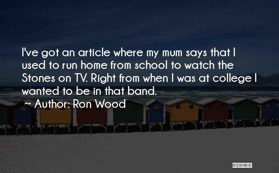 Ron Wood Quotes: I've Got An Article Where My Mum Says That I Used To Run Home From School To Watch The Stones