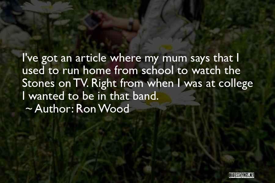 Ron Wood Quotes: I've Got An Article Where My Mum Says That I Used To Run Home From School To Watch The Stones