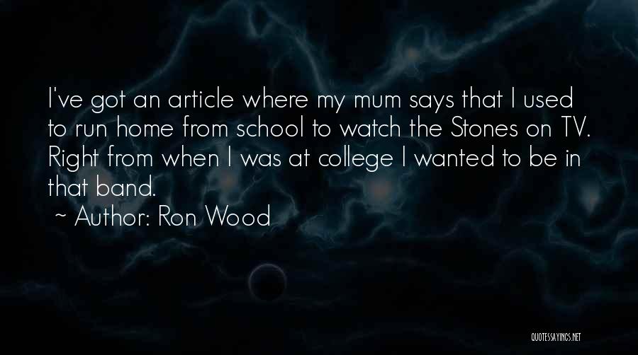 Ron Wood Quotes: I've Got An Article Where My Mum Says That I Used To Run Home From School To Watch The Stones