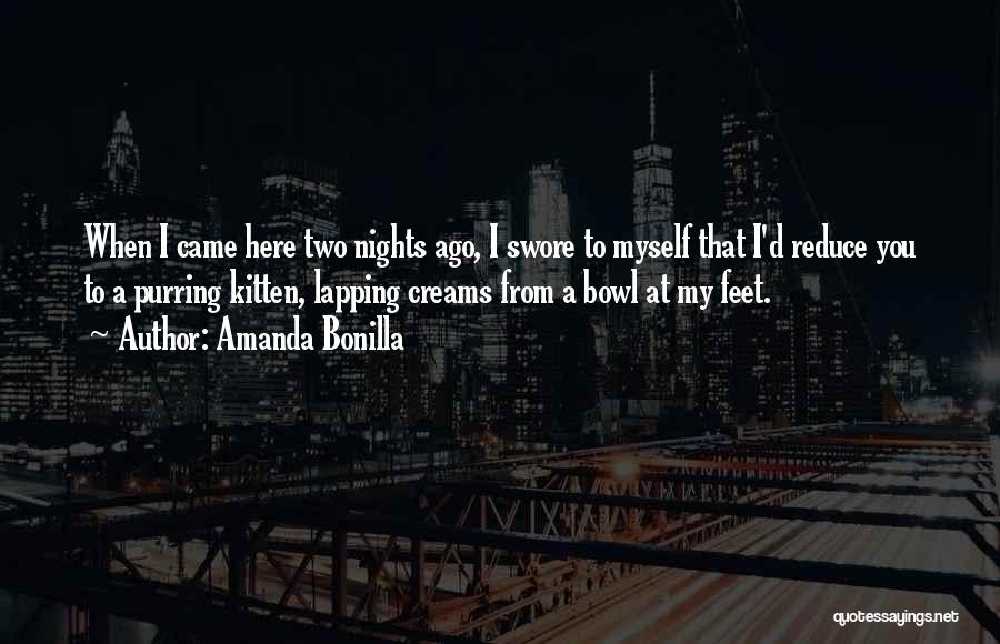 Amanda Bonilla Quotes: When I Came Here Two Nights Ago, I Swore To Myself That I'd Reduce You To A Purring Kitten, Lapping