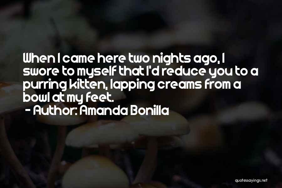 Amanda Bonilla Quotes: When I Came Here Two Nights Ago, I Swore To Myself That I'd Reduce You To A Purring Kitten, Lapping