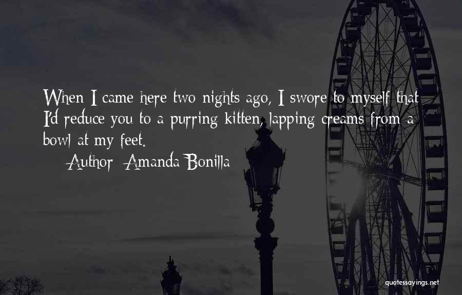 Amanda Bonilla Quotes: When I Came Here Two Nights Ago, I Swore To Myself That I'd Reduce You To A Purring Kitten, Lapping