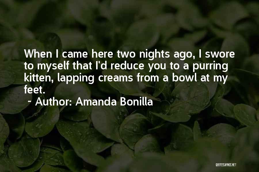 Amanda Bonilla Quotes: When I Came Here Two Nights Ago, I Swore To Myself That I'd Reduce You To A Purring Kitten, Lapping