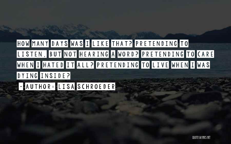 Lisa Schroeder Quotes: How Many Days Was I Like That? Pretending To Listen, But Not Hearing A Word? Pretending To Care When I