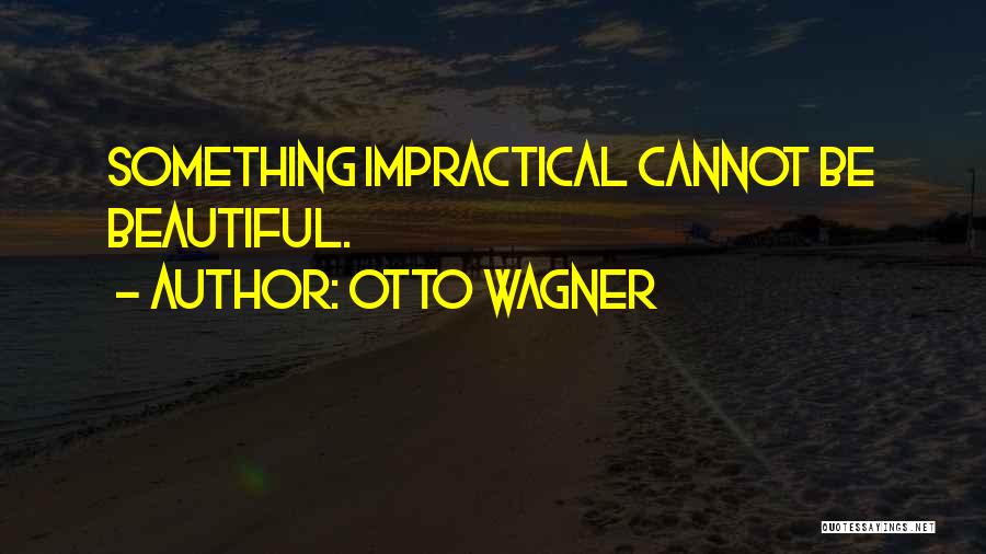 Otto Wagner Quotes: Something Impractical Cannot Be Beautiful.