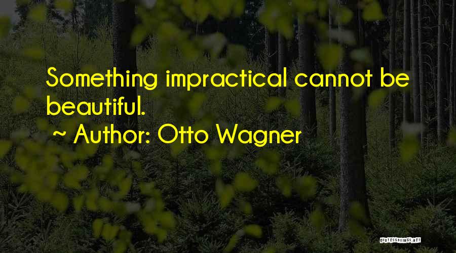 Otto Wagner Quotes: Something Impractical Cannot Be Beautiful.