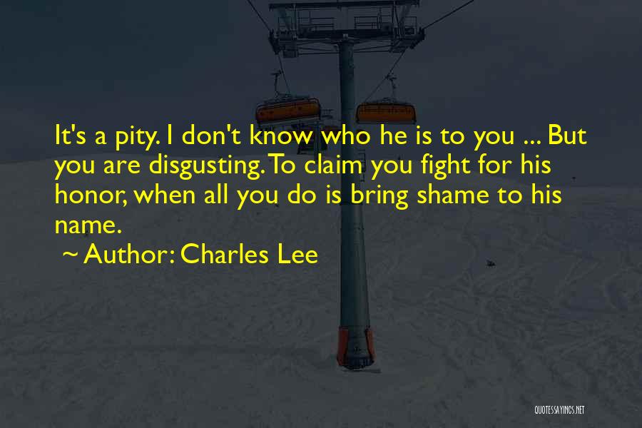 Charles Lee Quotes: It's A Pity. I Don't Know Who He Is To You ... But You Are Disgusting. To Claim You Fight