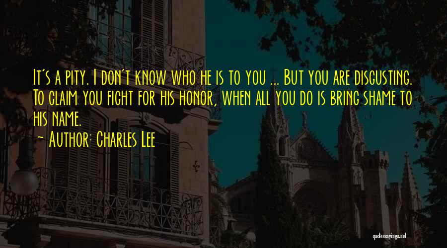 Charles Lee Quotes: It's A Pity. I Don't Know Who He Is To You ... But You Are Disgusting. To Claim You Fight