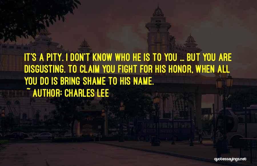 Charles Lee Quotes: It's A Pity. I Don't Know Who He Is To You ... But You Are Disgusting. To Claim You Fight