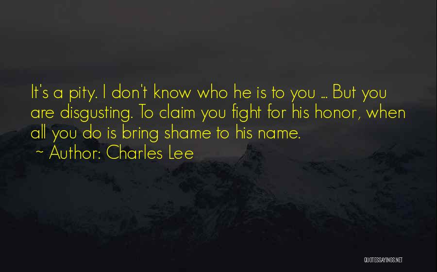 Charles Lee Quotes: It's A Pity. I Don't Know Who He Is To You ... But You Are Disgusting. To Claim You Fight