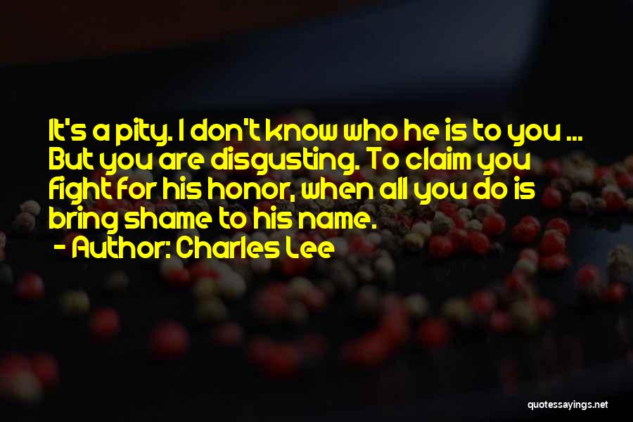 Charles Lee Quotes: It's A Pity. I Don't Know Who He Is To You ... But You Are Disgusting. To Claim You Fight