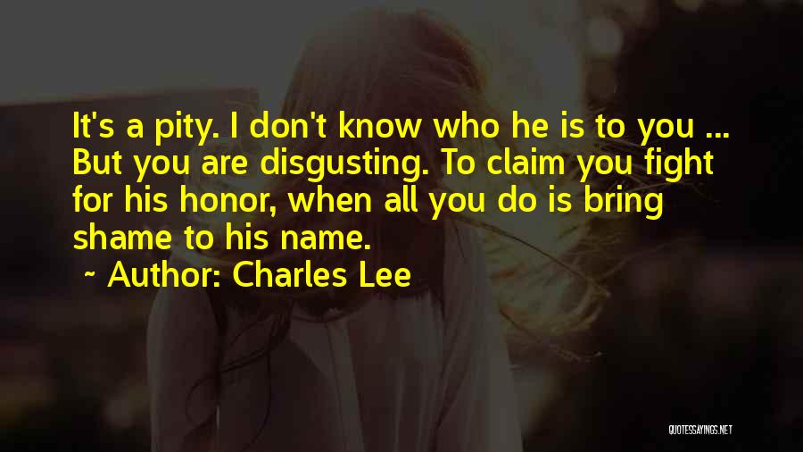 Charles Lee Quotes: It's A Pity. I Don't Know Who He Is To You ... But You Are Disgusting. To Claim You Fight