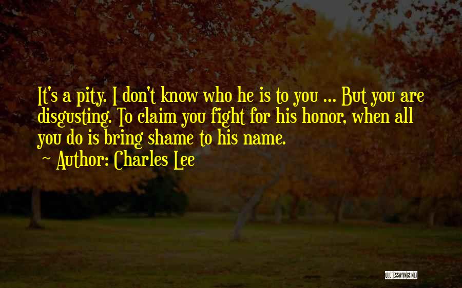 Charles Lee Quotes: It's A Pity. I Don't Know Who He Is To You ... But You Are Disgusting. To Claim You Fight