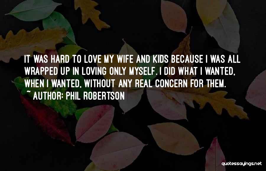 Phil Robertson Quotes: It Was Hard To Love My Wife And Kids Because I Was All Wrapped Up In Loving Only Myself. I