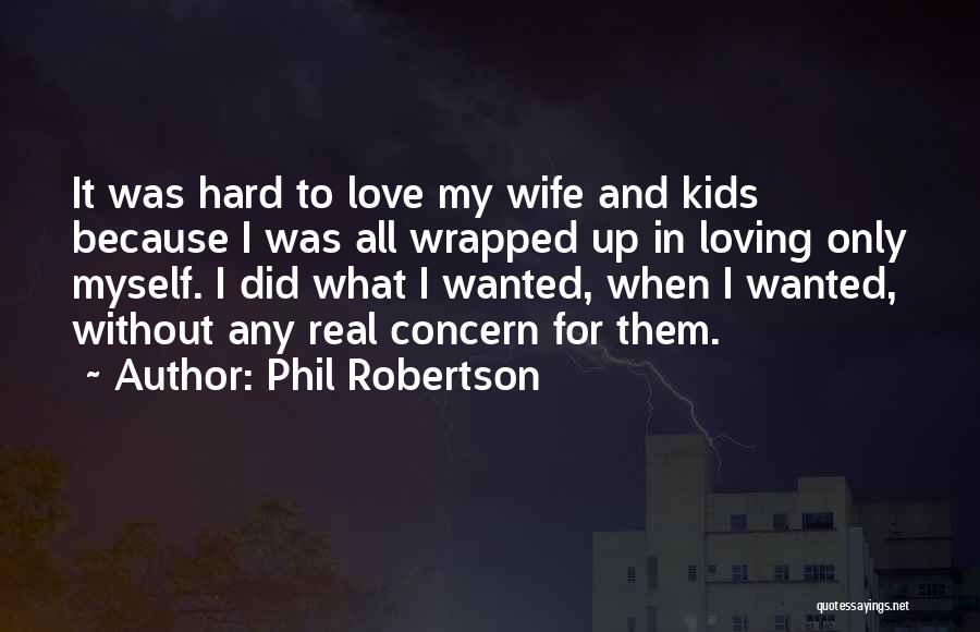 Phil Robertson Quotes: It Was Hard To Love My Wife And Kids Because I Was All Wrapped Up In Loving Only Myself. I