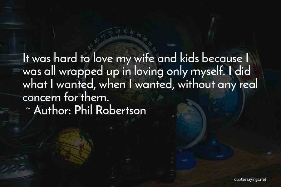 Phil Robertson Quotes: It Was Hard To Love My Wife And Kids Because I Was All Wrapped Up In Loving Only Myself. I