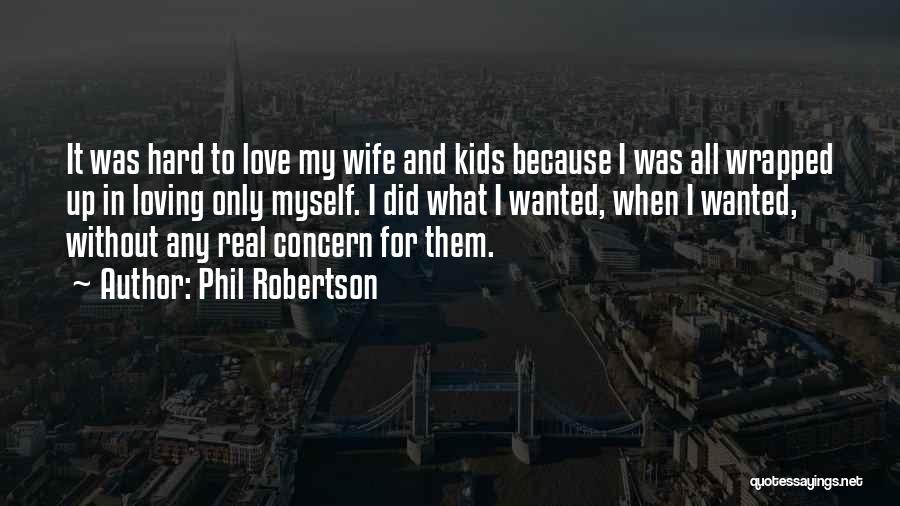 Phil Robertson Quotes: It Was Hard To Love My Wife And Kids Because I Was All Wrapped Up In Loving Only Myself. I