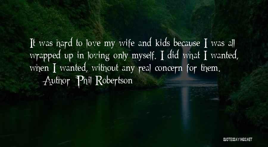 Phil Robertson Quotes: It Was Hard To Love My Wife And Kids Because I Was All Wrapped Up In Loving Only Myself. I