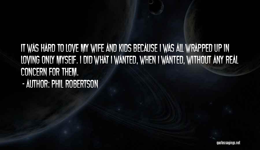 Phil Robertson Quotes: It Was Hard To Love My Wife And Kids Because I Was All Wrapped Up In Loving Only Myself. I