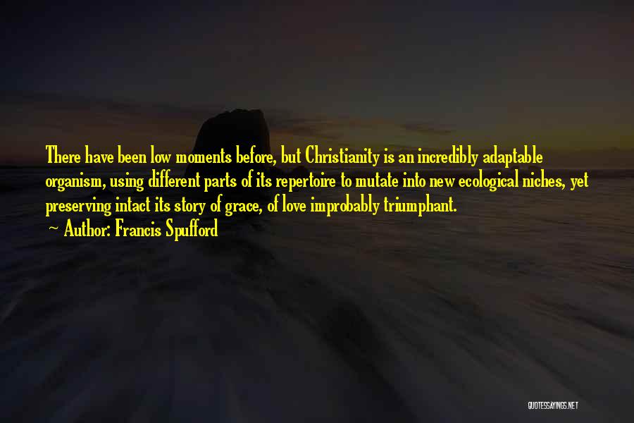 Francis Spufford Quotes: There Have Been Low Moments Before, But Christianity Is An Incredibly Adaptable Organism, Using Different Parts Of Its Repertoire To