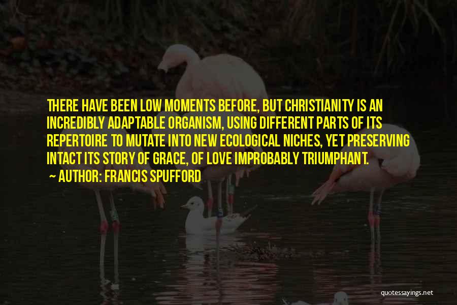 Francis Spufford Quotes: There Have Been Low Moments Before, But Christianity Is An Incredibly Adaptable Organism, Using Different Parts Of Its Repertoire To