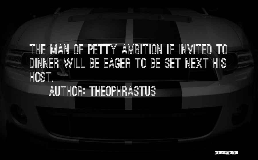 Theophrastus Quotes: The Man Of Petty Ambition If Invited To Dinner Will Be Eager To Be Set Next His Host.